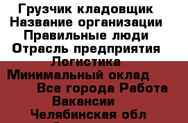 Грузчик-кладовщик › Название организации ­ Правильные люди › Отрасль предприятия ­ Логистика › Минимальный оклад ­ 30 000 - Все города Работа » Вакансии   . Челябинская обл.,Златоуст г.